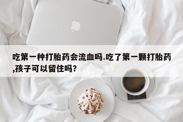 网上购买打胎药联系方式吃第一种打胎药会流血吗.吃了第一颗打胎药,孩子可以留住吗？