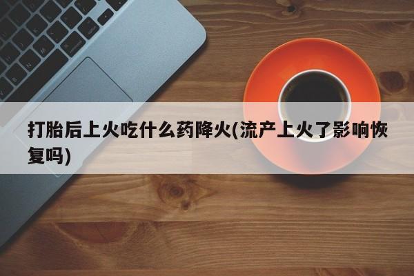 网上购买打胎药联系方式打胎后上火吃什么药降火(流产上火了影响恢复吗)