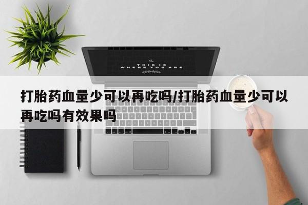 网上购买打胎药联系方式打胎药血量少可以再吃吗/打胎药血量少可以再吃吗有效果吗