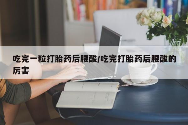 网上购买打胎药联系方式吃完一粒打胎药后腰酸/吃完打胎药后腰酸的厉害