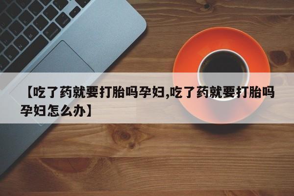 网上购买打胎药联系方式【吃了药就要打胎吗孕妇,吃了药就要打胎吗孕妇怎么办】