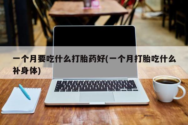 网上购买打胎药联系方式一个月要吃什么打胎药好(一个月打胎吃什么补身体)