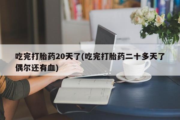网上购买打胎药联系方式吃完打胎药20天了(吃完打胎药二十多天了偶尔还有血)
