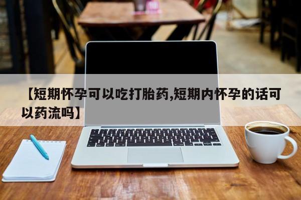 网上购买打胎药联系方式【短期怀孕可以吃打胎药,短期内怀孕的话可以药流吗】