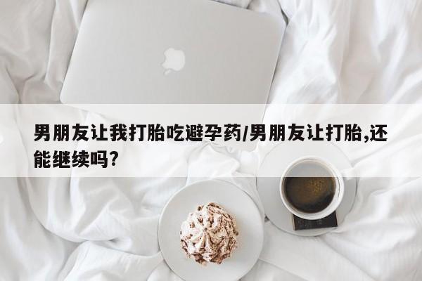 网上购买打胎药联系方式男朋友让我打胎吃避孕药/男朋友让打胎,还能继续吗?