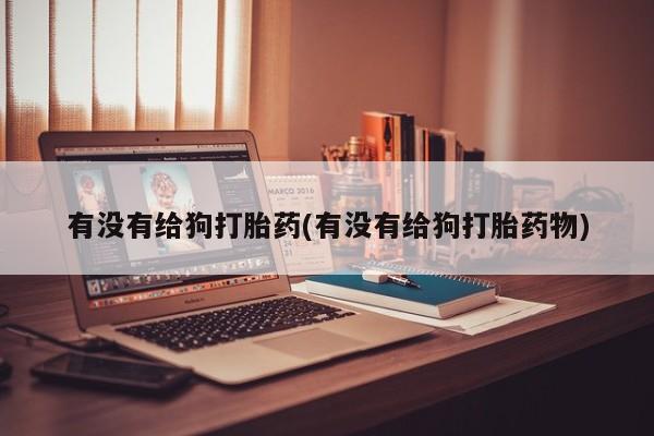 网上购买打胎药联系方式有没有给狗打胎药(有没有给狗打胎药物)