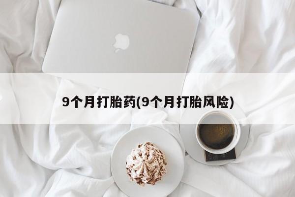 网上购买打胎药联系方式9个月打胎药(9个月打胎风险)