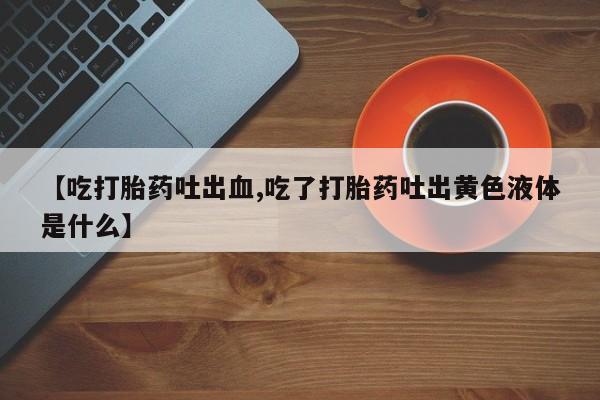 网上购买打胎药联系方式【吃打胎药吐出血,吃了打胎药吐出黄色液体是什么】