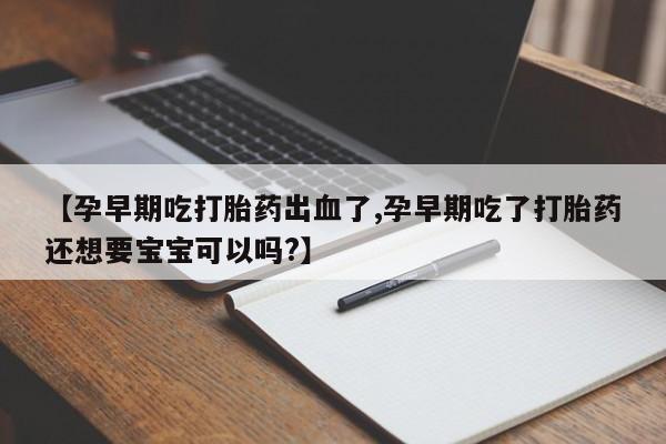 网上购买打胎药联系方式【孕早期吃打胎药出血了,孕早期吃了打胎药还想要宝宝可以吗?】