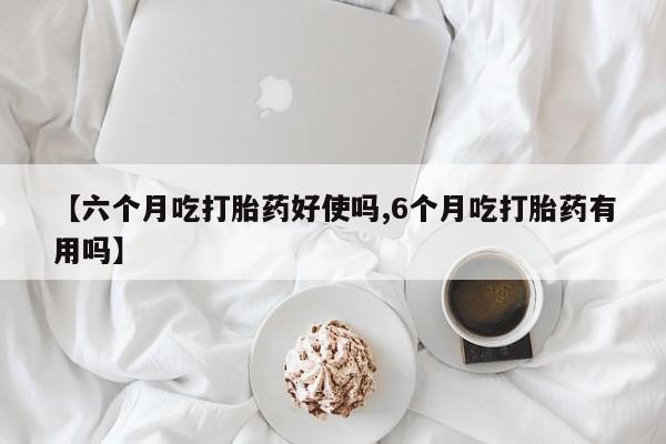网上购买打胎药联系方式【六个月吃打胎药好使吗,6个月吃打胎药有用吗】