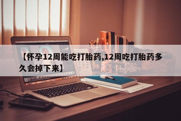 网上购买打胎药联系方式【怀孕12周能吃打胎药,12周吃打胎药多久会掉下来】