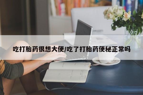 网上购买打胎药联系方式吃打胎药很想大便/吃了打胎药便秘正常吗
