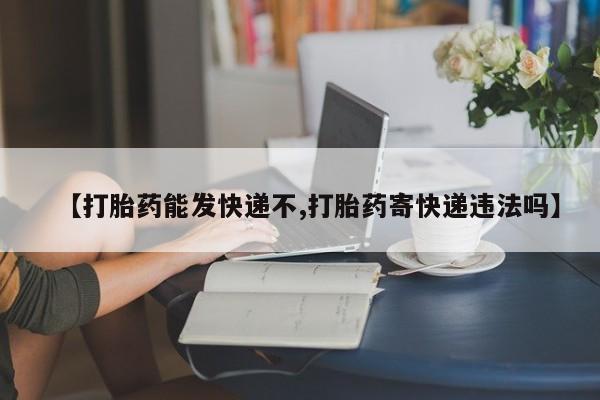 网上购买打胎药联系方式【打胎药能发快递不,打胎药寄快递违法吗】