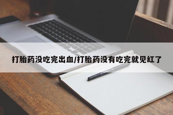 网上购买打胎药联系方式打胎药没吃完出血/打胎药没有吃完就见红了