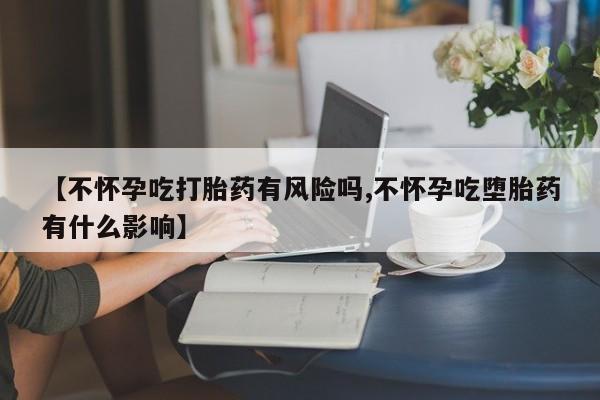 网上购买打胎药联系方式【不怀孕吃打胎药有风险吗,不怀孕吃堕胎药有什么影响】
