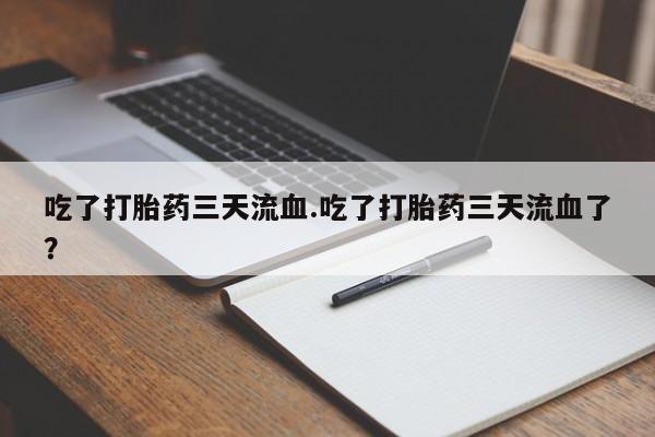 网上购买打胎药联系方式吃了打胎药三天流血.吃了打胎药三天流血了？