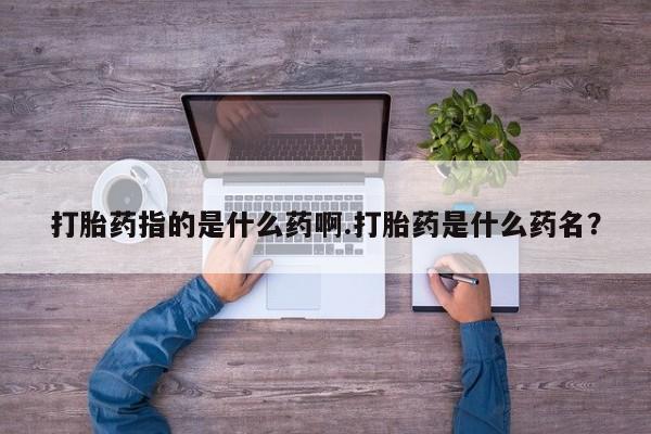 网上购买打胎药联系方式打胎药指的是什么药啊.打胎药是什么药名？