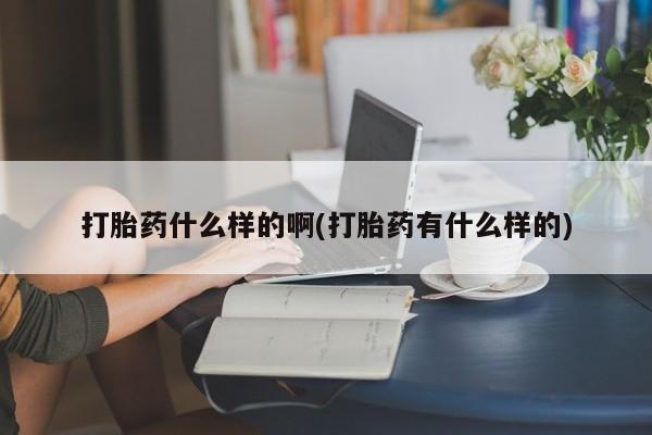 网上购买打胎药联系方式打胎药什么样的啊(打胎药有什么样的)