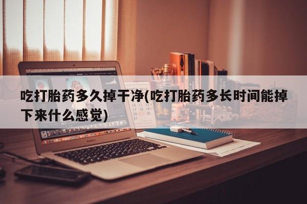 网上购买打胎药联系方式吃打胎药多久掉干净(吃打胎药多长时间能掉下来什么感觉)