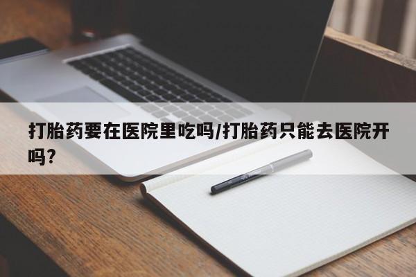 网上购买打胎药联系方式打胎药要在医院里吃吗/打胎药只能去医院开吗?