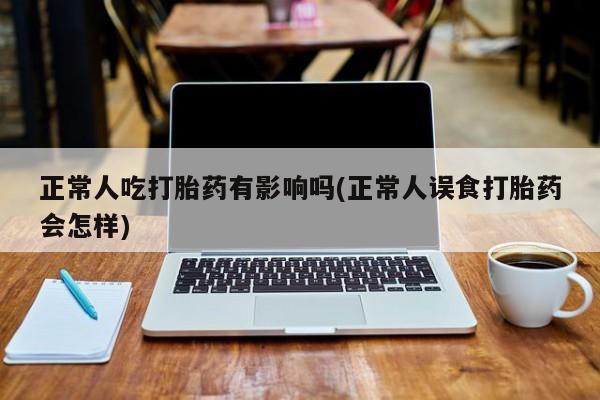 网上购买打胎药联系方式正常人吃打胎药有影响吗(正常人误食打胎药会怎样)
