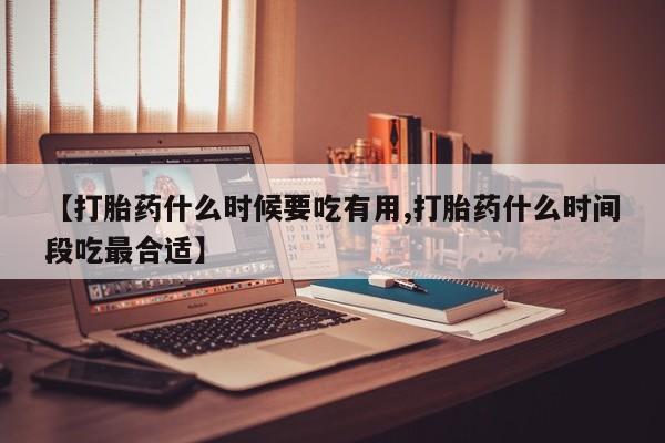 网上购买打胎药联系方式【打胎药什么时候要吃有用,打胎药什么时间段吃最合适】