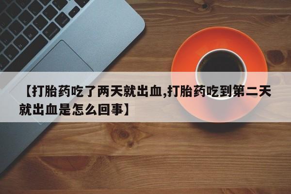 网上购买打胎药联系方式【打胎药吃了两天就出血,打胎药吃到第二天就出血是怎么回事】