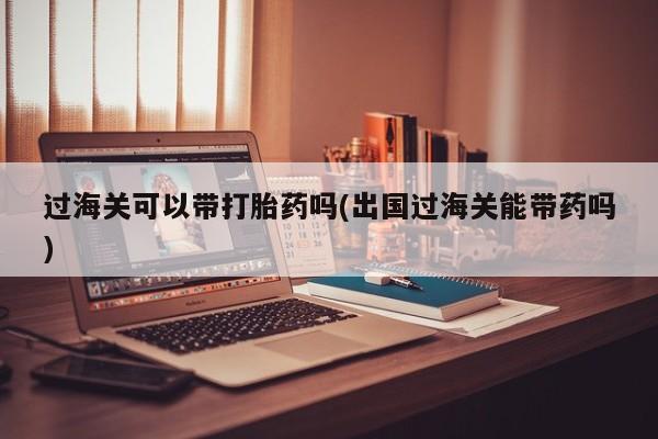 网上购买打胎药联系方式过海关可以带打胎药吗(出国过海关能带药吗)