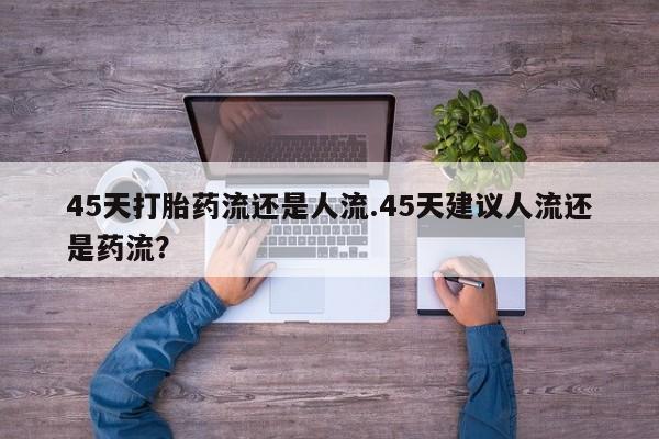 网上购买打胎药联系方式45天打胎药流还是人流.45天建议人流还是药流？