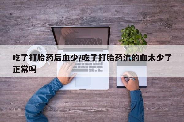 网上购买打胎药联系方式吃了打胎药后血少/吃了打胎药流的血太少了正常吗
