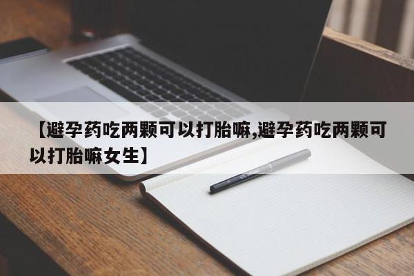 网上购买打胎药联系方式【避孕药吃两颗可以打胎嘛,避孕药吃两颗可以打胎嘛女生】