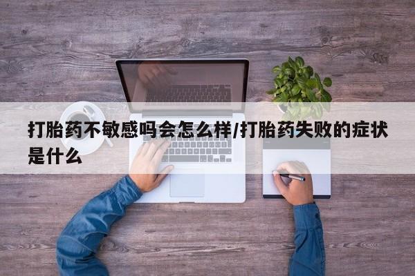 网上购买打胎药联系方式打胎药不敏感吗会怎么样/打胎药失败的症状是什么