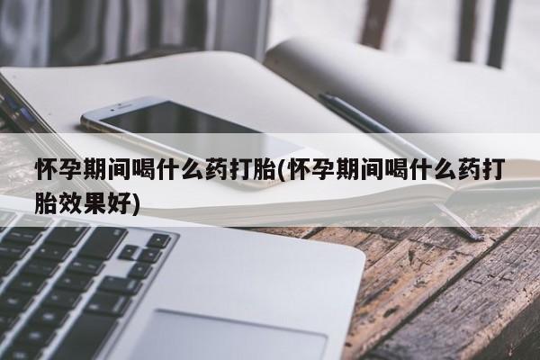 网上购买打胎药联系方式怀孕期间喝什么药打胎(怀孕期间喝什么药打胎效果好)
