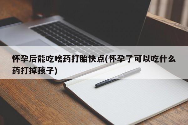 网上购买打胎药联系方式怀孕后能吃啥药打胎快点(怀孕了可以吃什么药打掉孩子)
