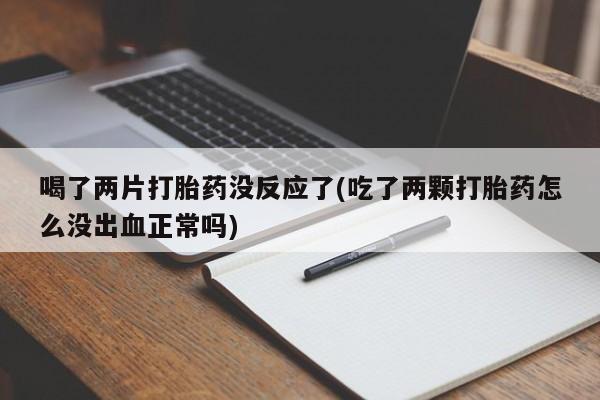 网上购买打胎药联系方式喝了两片打胎药没反应了(吃了两颗打胎药怎么没出血正常吗)