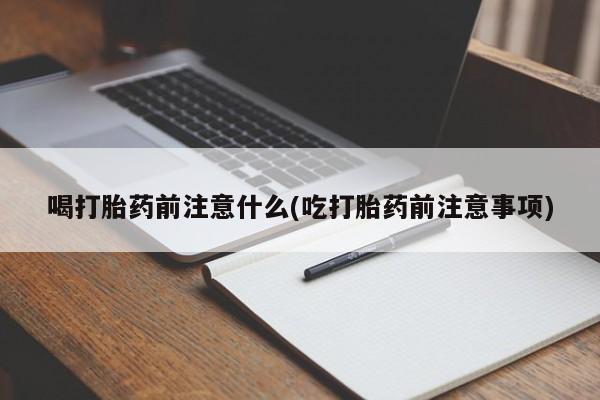 网上购买打胎药联系方式喝打胎药前注意什么(吃打胎药前注意事项)