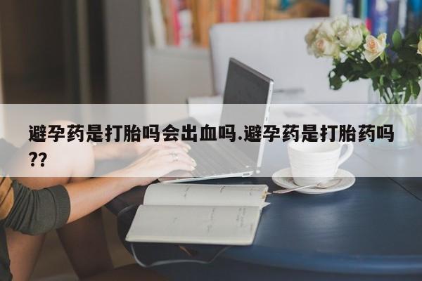 网上购买打胎药联系方式避孕药是打胎吗会出血吗.避孕药是打胎药吗?？