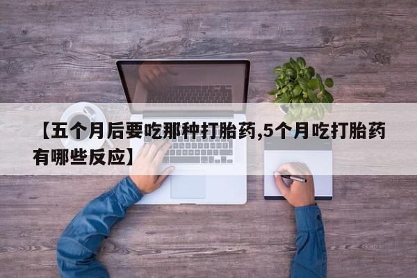 网上购买打胎药联系方式【五个月后要吃那种打胎药,5个月吃打胎药有哪些反应】