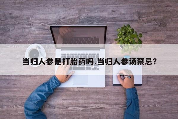 网上购买打胎药联系方式当归人参是打胎药吗.当归人参汤禁忌？