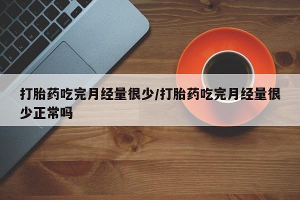 网上购买打胎药联系方式打胎药吃完月经量很少/打胎药吃完月经量很少正常吗