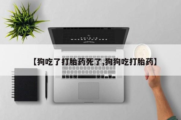 网上购买打胎药联系方式【狗吃了打胎药死了,狗狗吃打胎药】