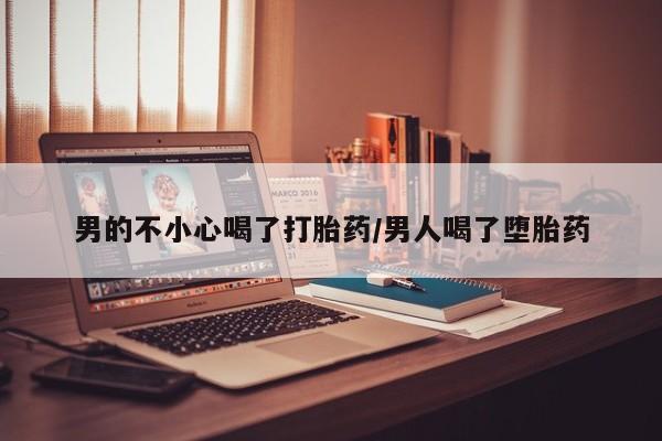 网上购买打胎药联系方式男的不小心喝了打胎药/男人喝了堕胎药