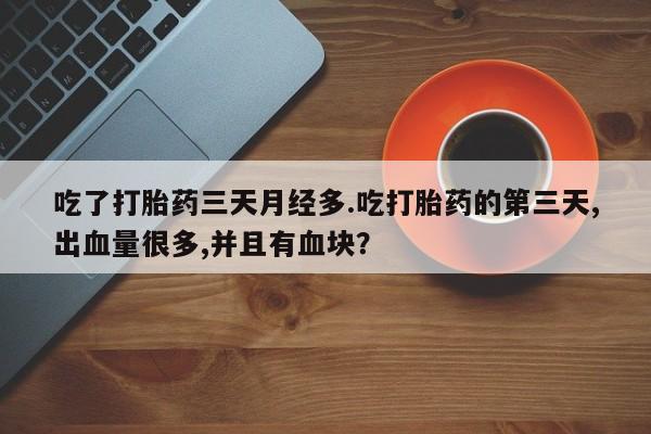 网上购买打胎药联系方式吃了打胎药三天月经多.吃打胎药的第三天,出血量很多,并且有血块？