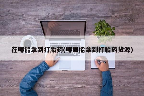 网上购买打胎药联系方式在哪能拿到打胎药(哪里能拿到打胎药货源)
