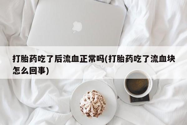 网上购买打胎药联系方式打胎药吃了后流血正常吗(打胎药吃了流血块怎么回事)