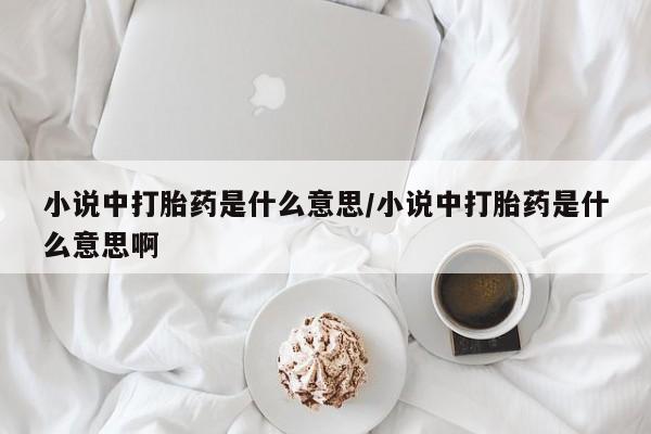网上购买打胎药联系方式小说中打胎药是什么意思/小说中打胎药是什么意思啊