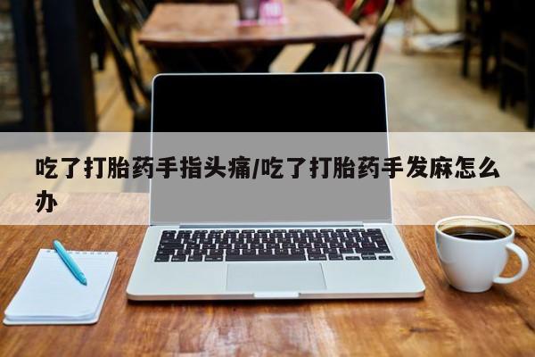 网上购买打胎药联系方式吃了打胎药手指头痛/吃了打胎药手发麻怎么办