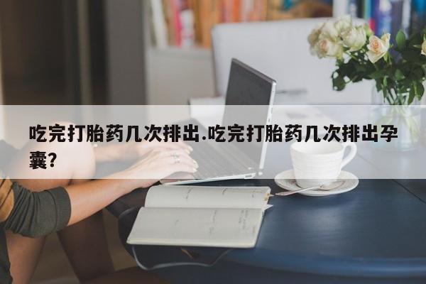 网上购买打胎药联系方式吃完打胎药几次排出.吃完打胎药几次排出孕囊？