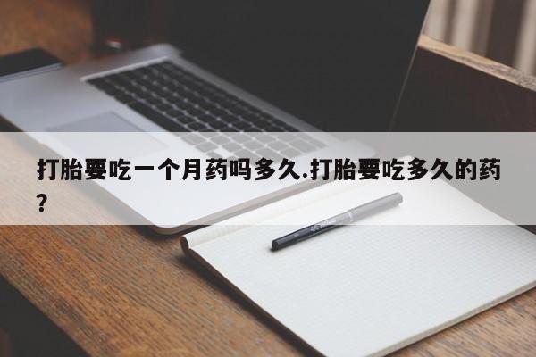网上购买打胎药联系方式打胎要吃一个月药吗多久.打胎要吃多久的药？