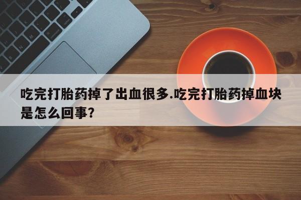 网上购买打胎药联系方式吃完打胎药掉了出血很多.吃完打胎药掉血块是怎么回事？